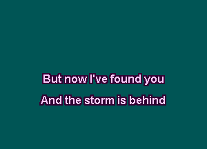 But now I've found you
And the storm is behind
