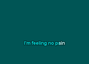 I'm feeling no pain