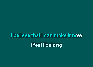 lbelieve thatl can make it now

Ifeel I belong