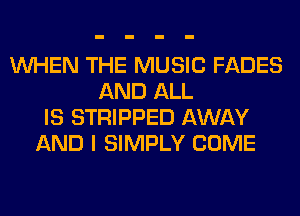 WHEN THE MUSIC FADES
AND ALL
IS STRIPPED AWAY
AND I SIMPLY COME