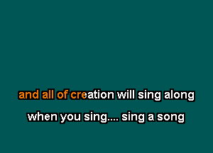 and all of creation will sing along

when you sing.... sing a song