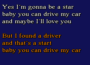 Yes I'm gonna be a star
baby you can drive my car
and maybe I'll love you

But I found a driver
and that's a start

baby you can drive my car