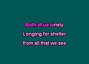 Both of us lonely

Longing for shelter

from all that we see