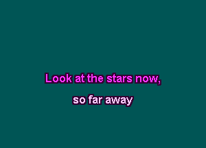Look at the stars now,

so far away