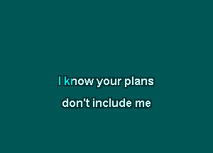 lknow your plans

don't include me