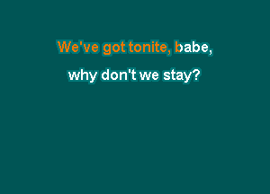 We've got tonite, babe,

why don't we stay?
