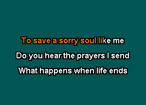 To save a sorry soul like me

Do you hear the prayers I send

What happens when life ends