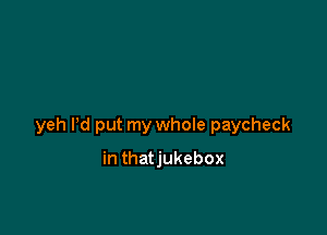 yeh Pd put my whole paycheck

in thatjukebox