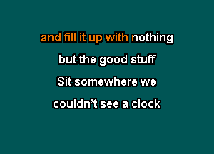 and fill it up with nothing

but the good stuff
Sit somewhere we

couldwt see a clock