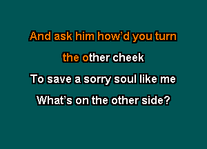 And ask him howd you turn

the other cheek

To save a sorry soul like me

Whafs on the other side?