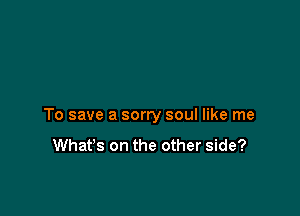 To save a sorry soul like me

Whafs on the other side?