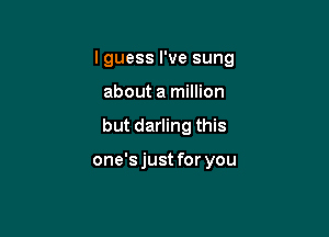 lguess I've sung

about a million

but darling this

one'sjust for you