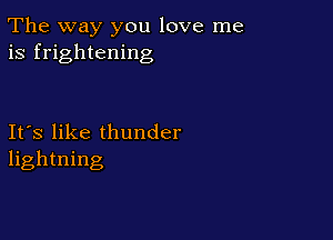 The way you love me
is frightening

Ifs like thunder
lightning