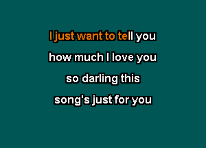 ljust want to tell you

how much I love you

so darling this

song'sjust for you