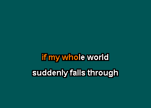 if my whole world

suddenly falls through