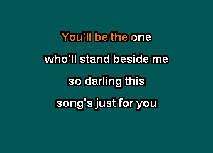 You'll be the one
who'll stand beside me

so darling this

song'sjust for you