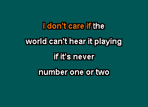 I don't care ifthe

world can't hear it playing

if it's never

number one or two