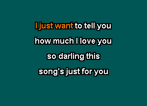 ljust want to tell you

how much I love you

so darling this

song'sjust for you