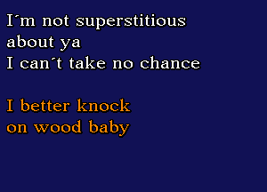 I'm not superstitious
about ya
I can't take no chance

I better knock
on wood baby