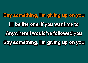 Say something, I'm giving up on you
I'll be the one, ifyou want me to
Anywhere I would've followed you

Say something, I'm giving up on you