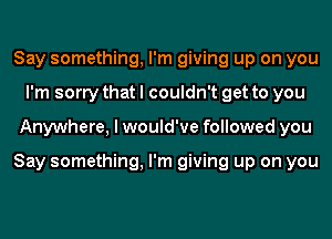 Say something, I'm giving up on you
I'm sorry that I couldn't get to you
Anywhere, I would've followed you

Say something, I'm giving up on you