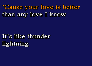 CauSe your love is better
than any love I know

Ifs like thunder
lightning