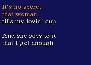 It's no secret
that woman
fills my lovin' cup

And She sees to it
that I get enough