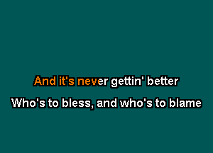 And it's never gettin' better

Who's to bless. and who's to blame