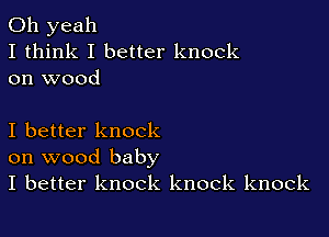 Oh yeah
I think I better knock
on wood

I better knock
on wood baby
I better knock knock knock