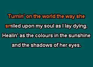 Turnin' on the world the way she
smiled upon my soul as I lay dying.
Healin' as the colours in the sunshine

and the shadows of her eyes.