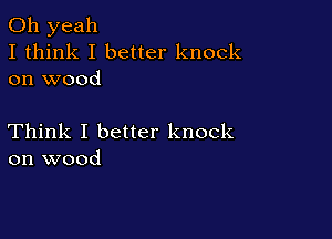 Oh yeah
I think I better knock
on wood

Think I better knock
on wood