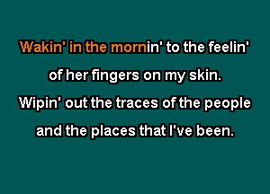 Wakin' in the mornin' to the feelin'
of her fingers on my skin.
Wipin' out the traces of the people

and the places that I've been.