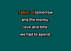 Talkin' of tomorrow

and the money,

love and time

we had to spend.