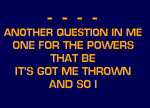 ANOTHER QUESTION IN ME
ONE FOR THE POWERS
THAT BE
ITS GOT ME THROWN
AND SO I