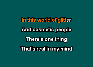 In this world of glitter
And cosmetic people

There's one thing

That's real in my mind