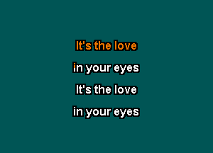 It's the love
in your eyes

It's the love

in your eyes