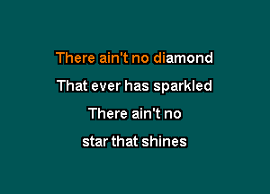 There ain't no diamond

That ever has sparkled

There ain't no

star that shines