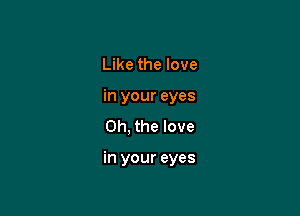 Like the love
in your eyes

Oh, the love

in your eyes