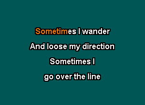 Sometimes I wander

And loose my direction

Sometimes I

go over the line