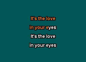 It's the love
in your eyes

It's the love

in your eyes