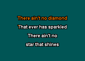 There ain't no diamond

That ever has sparkled

There ain't no

star that shines