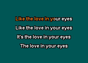 Like the love in your eyes

Like the love in your eyes

It's the love in your eyes

The love in your eyes