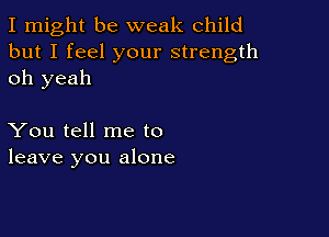 I might be weak child
but I feel your strength
oh yeah

You tell me to
leave you alone