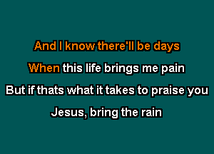 And I know there'll be days
When this life brings me pain
But if thats what it takes to praise you

Jesus, bring the rain