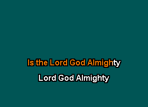 Is the Lord God Almighty
Lord God Almighty