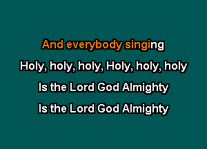 And everybody singing
Holy, holy, holy, Holy, holy, holy

Is the Lord God Almighty
Is the Lord God Almighty