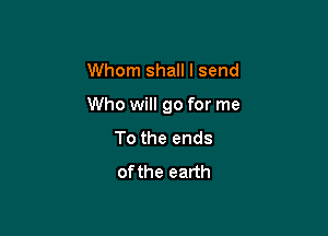 Whom shall I send

Who will go for me

To the ends
ofthe earth