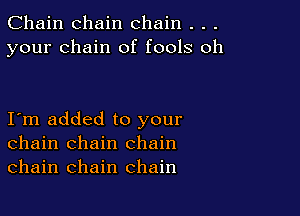 Chain chain chain . . .
your chain of fools oh

I m added to your
chain chain chain
chain chain chain