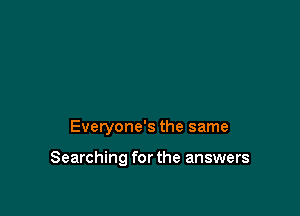 Everyone's the same

Searching for the answers
