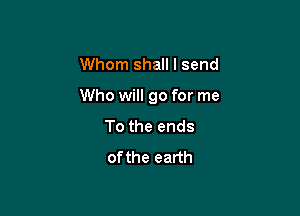 Whom shall I send

Who will go for me

To the ends
ofthe earth